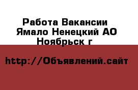 Работа Вакансии. Ямало-Ненецкий АО,Ноябрьск г.